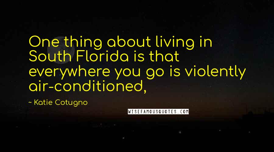 Katie Cotugno Quotes: One thing about living in South Florida is that everywhere you go is violently air-conditioned,