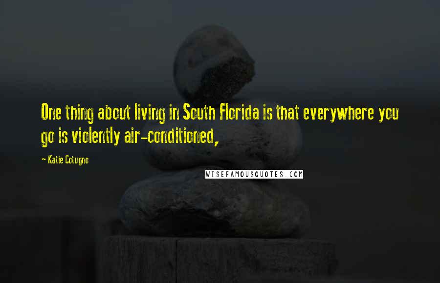 Katie Cotugno Quotes: One thing about living in South Florida is that everywhere you go is violently air-conditioned,