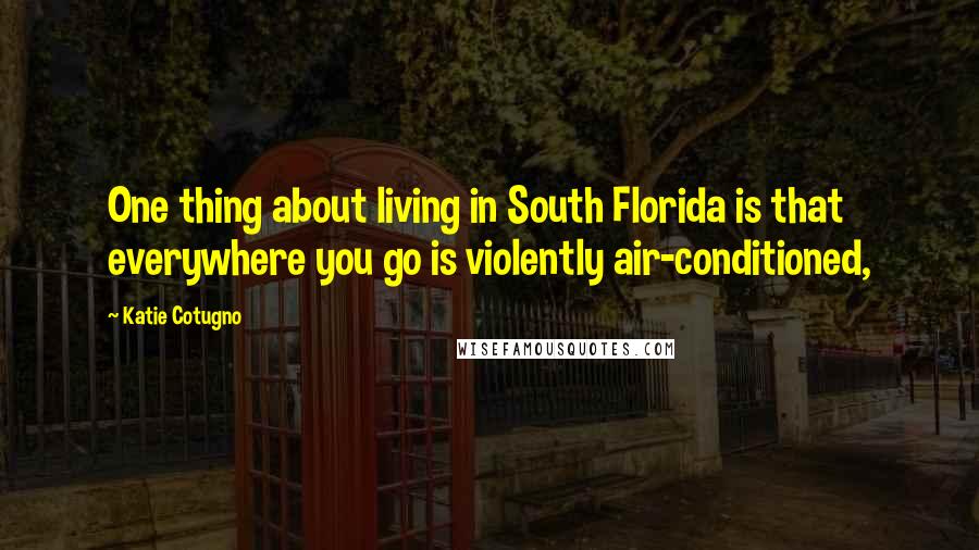 Katie Cotugno Quotes: One thing about living in South Florida is that everywhere you go is violently air-conditioned,