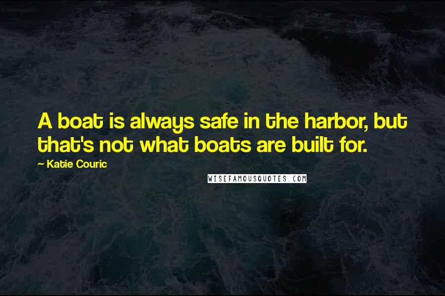 Katie Couric Quotes: A boat is always safe in the harbor, but that's not what boats are built for.