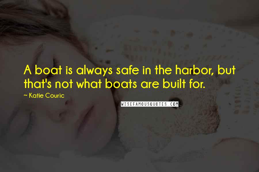 Katie Couric Quotes: A boat is always safe in the harbor, but that's not what boats are built for.