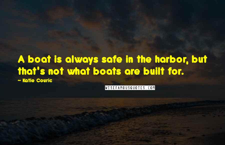 Katie Couric Quotes: A boat is always safe in the harbor, but that's not what boats are built for.