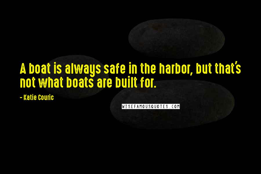 Katie Couric Quotes: A boat is always safe in the harbor, but that's not what boats are built for.