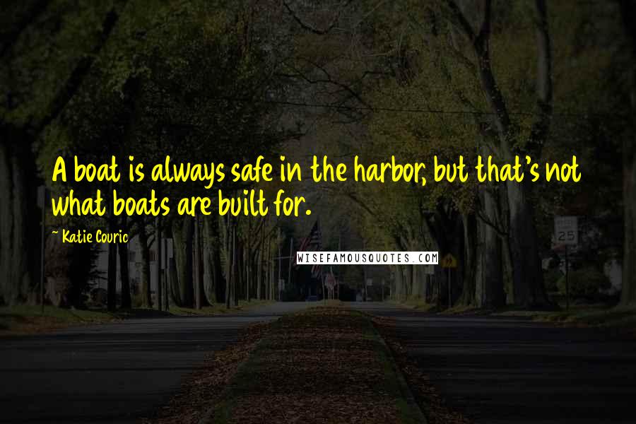 Katie Couric Quotes: A boat is always safe in the harbor, but that's not what boats are built for.