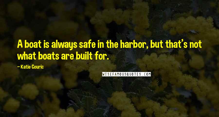 Katie Couric Quotes: A boat is always safe in the harbor, but that's not what boats are built for.