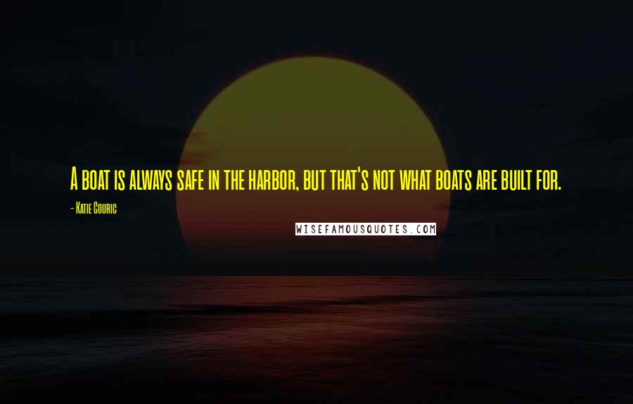 Katie Couric Quotes: A boat is always safe in the harbor, but that's not what boats are built for.