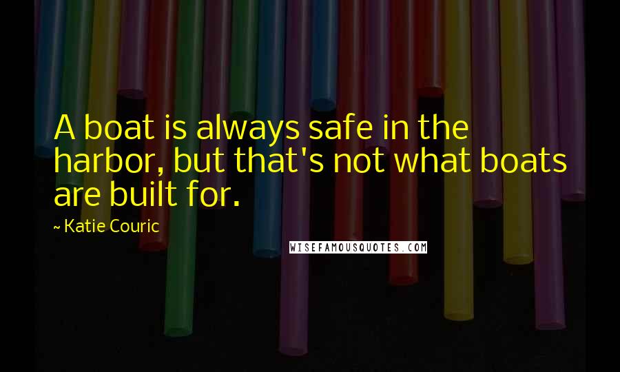 Katie Couric Quotes: A boat is always safe in the harbor, but that's not what boats are built for.