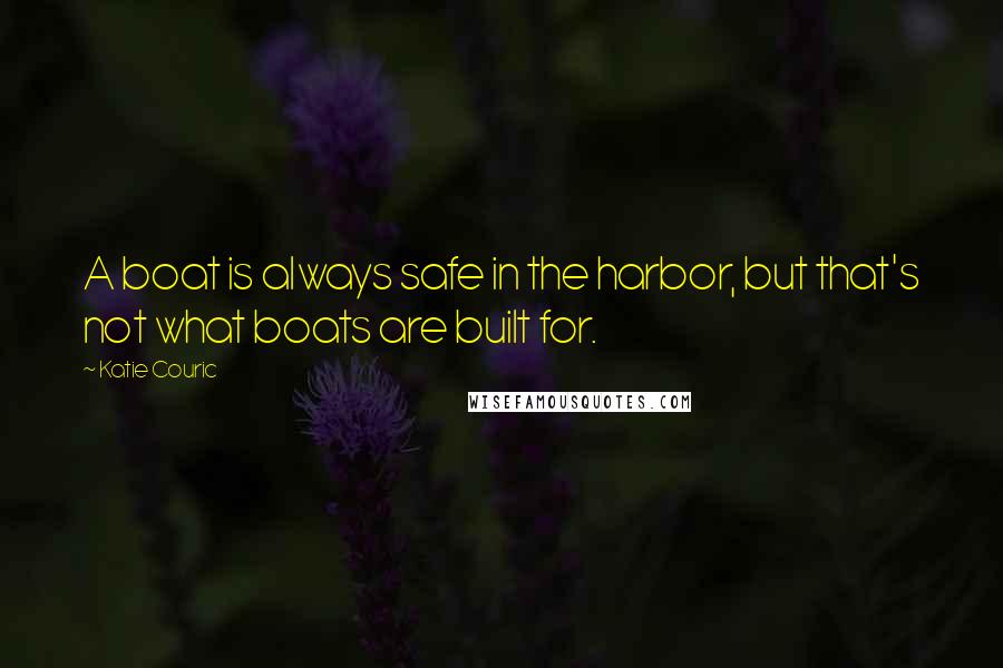 Katie Couric Quotes: A boat is always safe in the harbor, but that's not what boats are built for.