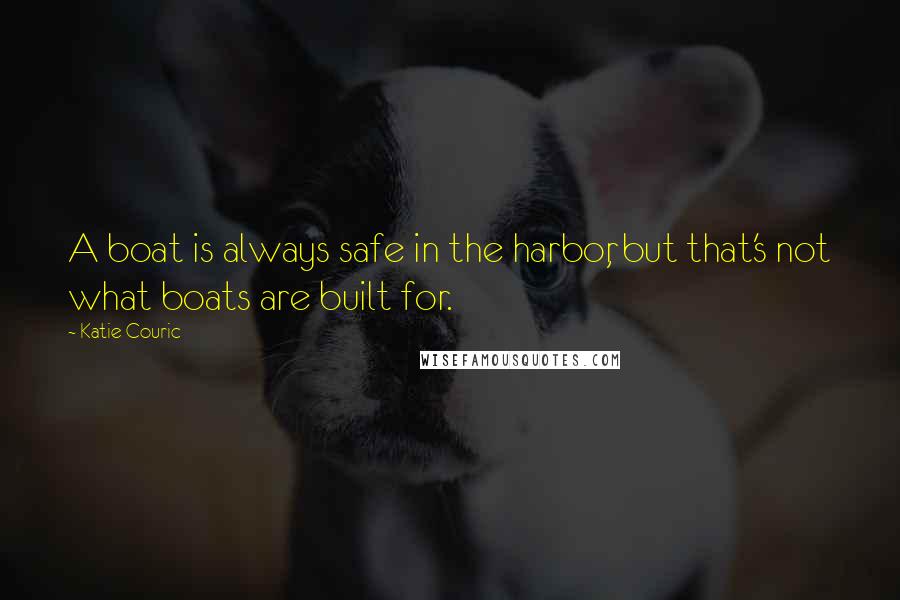 Katie Couric Quotes: A boat is always safe in the harbor, but that's not what boats are built for.