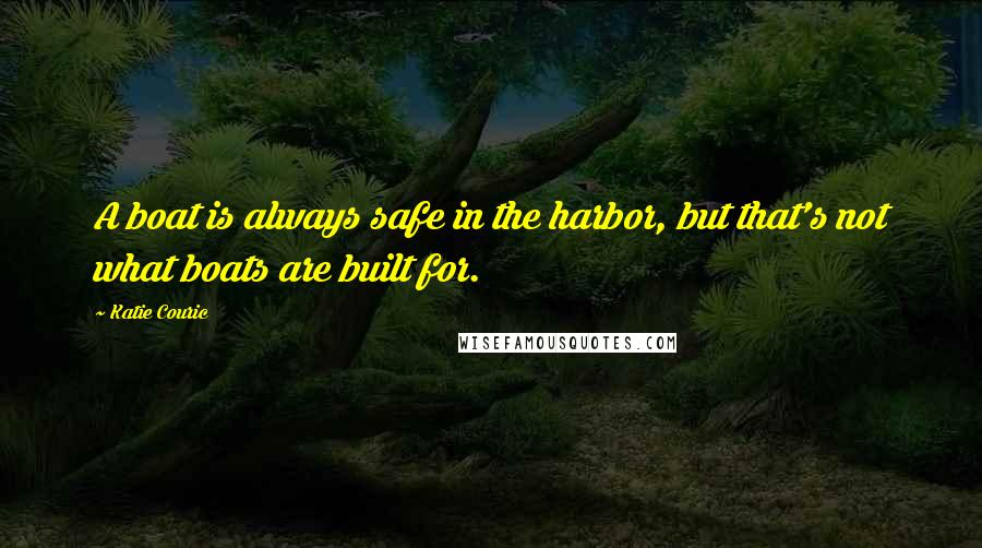 Katie Couric Quotes: A boat is always safe in the harbor, but that's not what boats are built for.