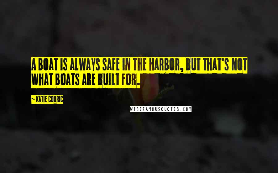 Katie Couric Quotes: A boat is always safe in the harbor, but that's not what boats are built for.