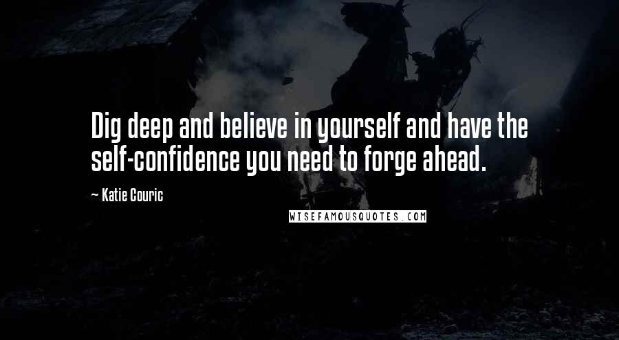 Katie Couric Quotes: Dig deep and believe in yourself and have the self-confidence you need to forge ahead.