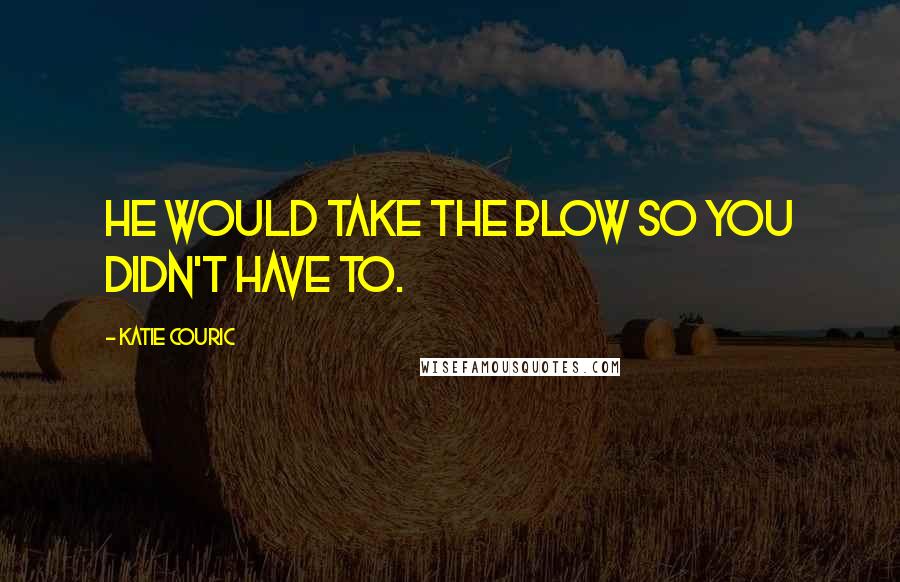 Katie Couric Quotes: He would take the blow so you didn't have to.