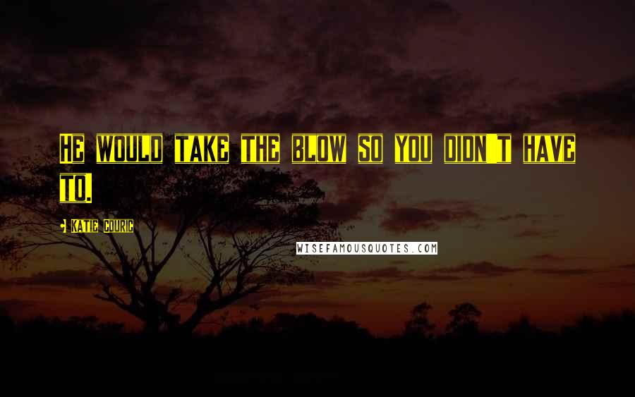 Katie Couric Quotes: He would take the blow so you didn't have to.