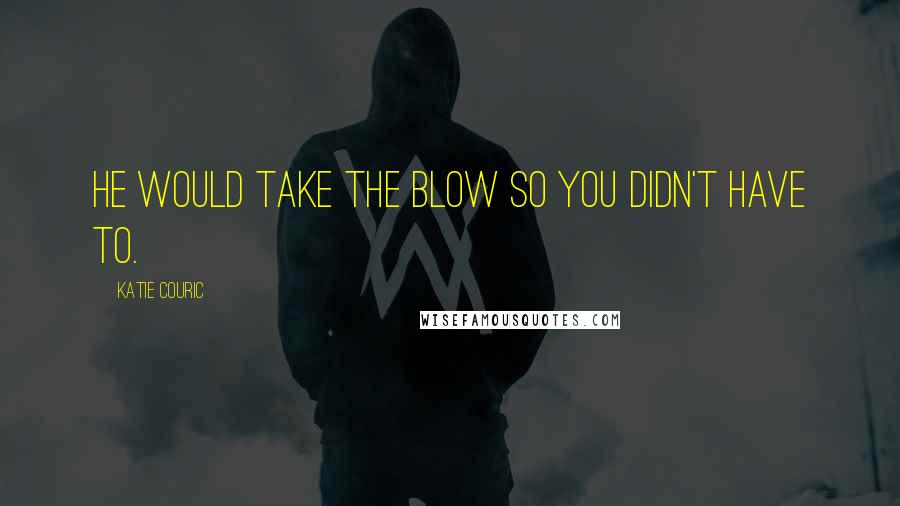 Katie Couric Quotes: He would take the blow so you didn't have to.