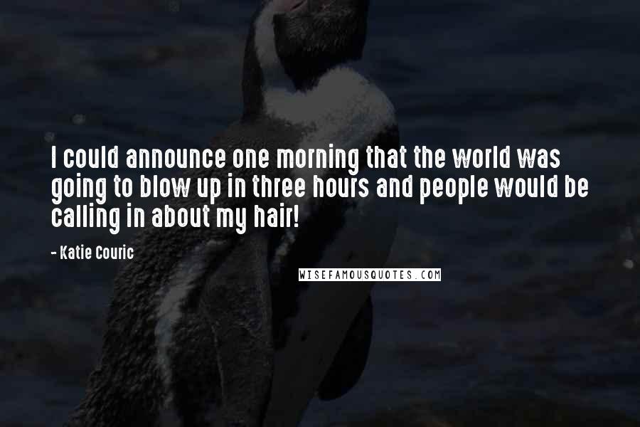 Katie Couric Quotes: I could announce one morning that the world was going to blow up in three hours and people would be calling in about my hair!