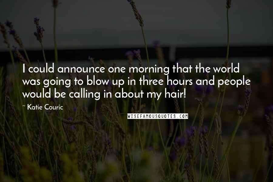 Katie Couric Quotes: I could announce one morning that the world was going to blow up in three hours and people would be calling in about my hair!