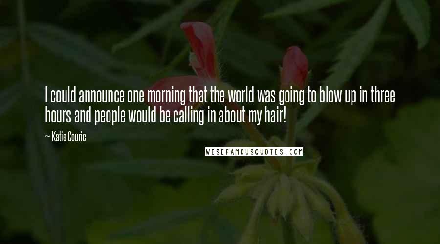 Katie Couric Quotes: I could announce one morning that the world was going to blow up in three hours and people would be calling in about my hair!