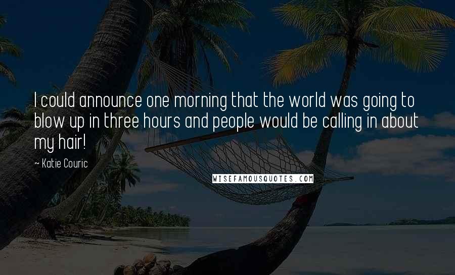 Katie Couric Quotes: I could announce one morning that the world was going to blow up in three hours and people would be calling in about my hair!