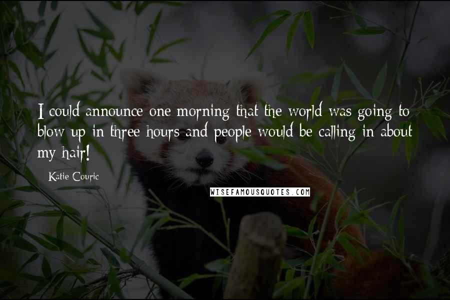 Katie Couric Quotes: I could announce one morning that the world was going to blow up in three hours and people would be calling in about my hair!