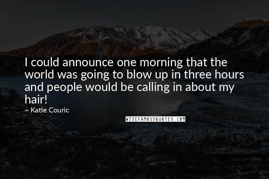 Katie Couric Quotes: I could announce one morning that the world was going to blow up in three hours and people would be calling in about my hair!