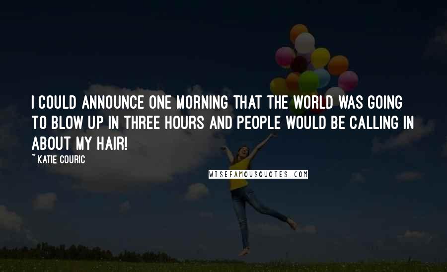 Katie Couric Quotes: I could announce one morning that the world was going to blow up in three hours and people would be calling in about my hair!