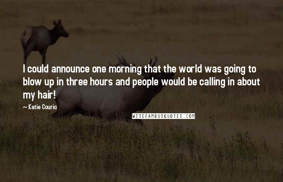 Katie Couric Quotes: I could announce one morning that the world was going to blow up in three hours and people would be calling in about my hair!