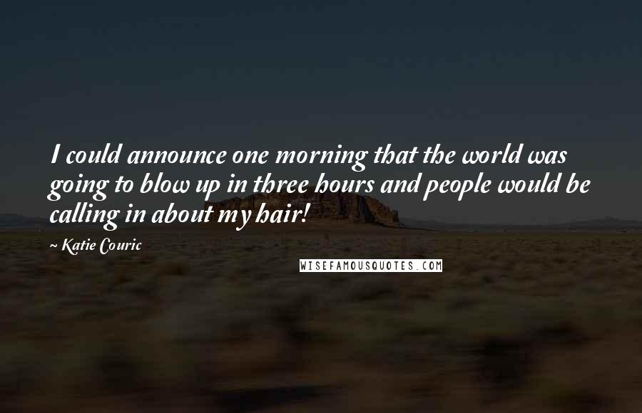 Katie Couric Quotes: I could announce one morning that the world was going to blow up in three hours and people would be calling in about my hair!