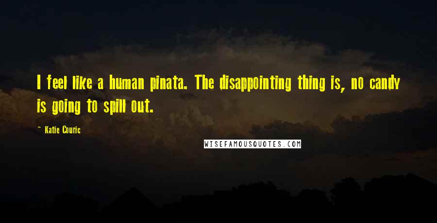 Katie Couric Quotes: I feel like a human pinata. The disappointing thing is, no candy is going to spill out.