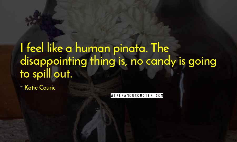 Katie Couric Quotes: I feel like a human pinata. The disappointing thing is, no candy is going to spill out.