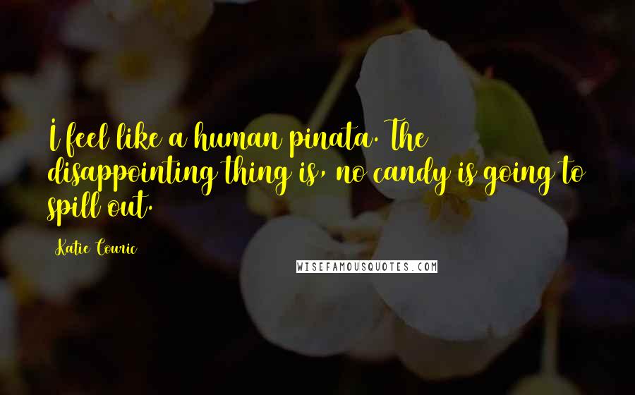 Katie Couric Quotes: I feel like a human pinata. The disappointing thing is, no candy is going to spill out.