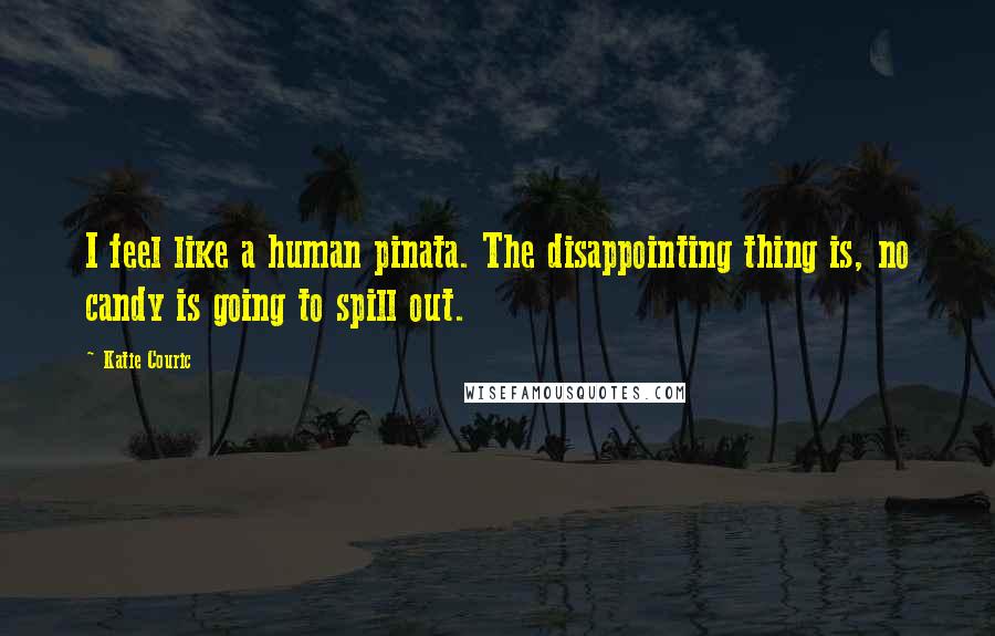 Katie Couric Quotes: I feel like a human pinata. The disappointing thing is, no candy is going to spill out.