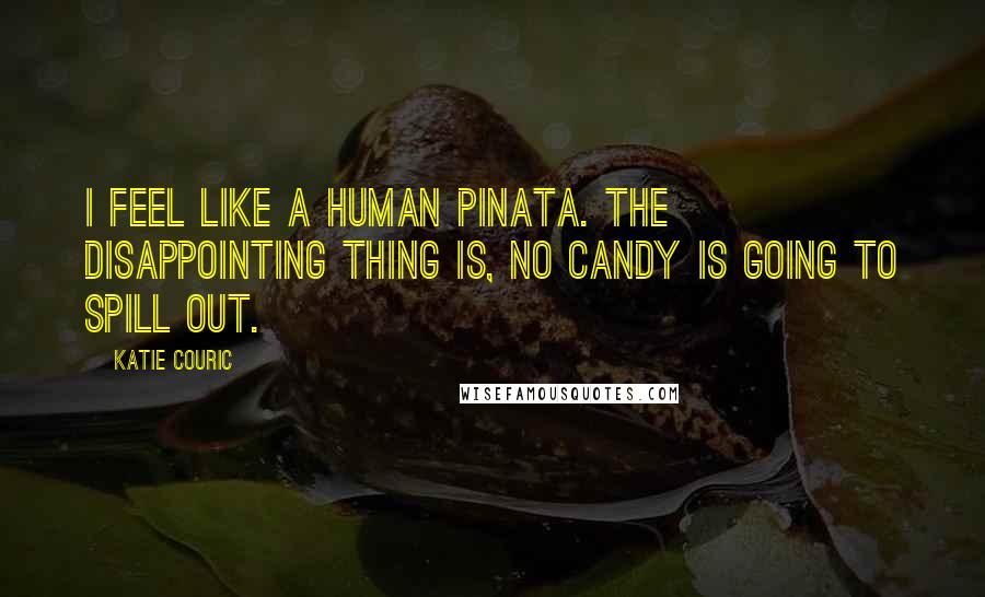 Katie Couric Quotes: I feel like a human pinata. The disappointing thing is, no candy is going to spill out.