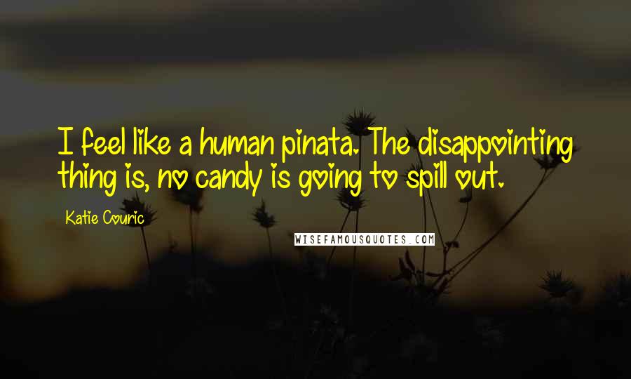 Katie Couric Quotes: I feel like a human pinata. The disappointing thing is, no candy is going to spill out.