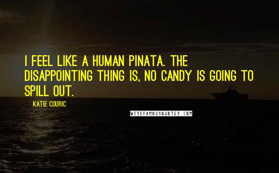 Katie Couric Quotes: I feel like a human pinata. The disappointing thing is, no candy is going to spill out.