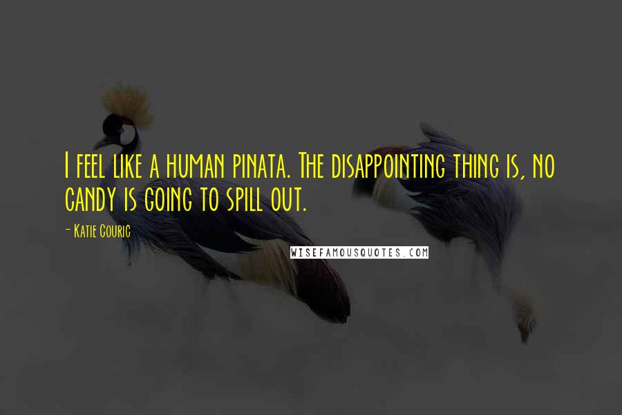 Katie Couric Quotes: I feel like a human pinata. The disappointing thing is, no candy is going to spill out.
