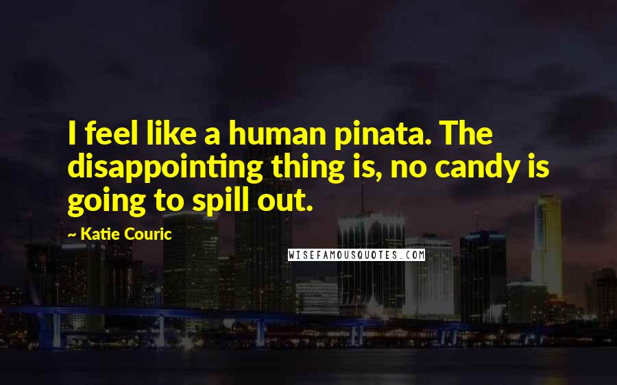 Katie Couric Quotes: I feel like a human pinata. The disappointing thing is, no candy is going to spill out.