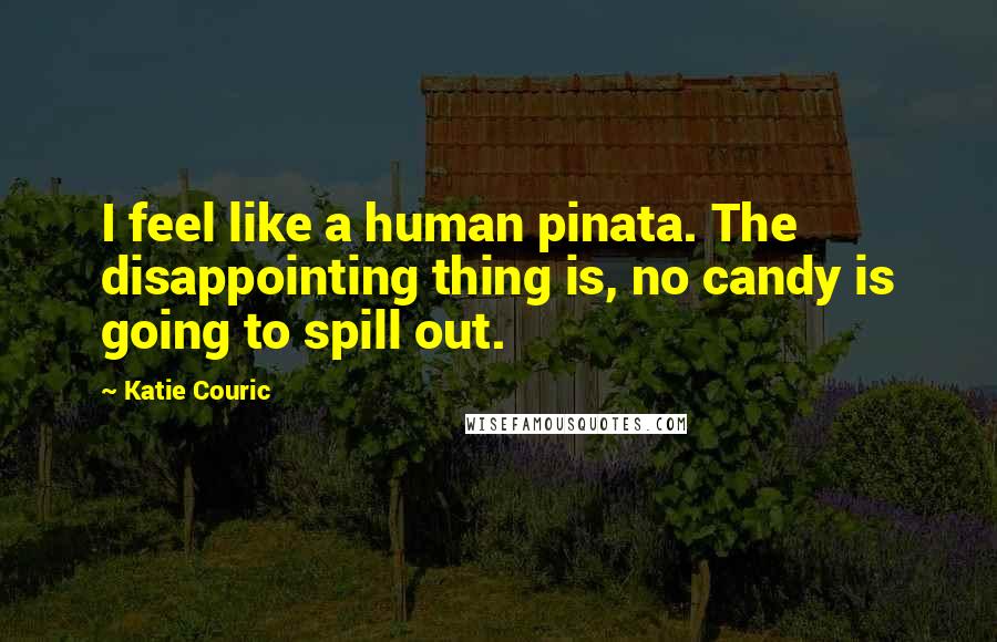 Katie Couric Quotes: I feel like a human pinata. The disappointing thing is, no candy is going to spill out.