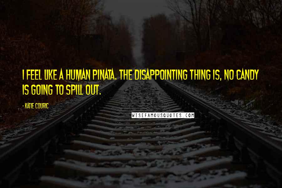 Katie Couric Quotes: I feel like a human pinata. The disappointing thing is, no candy is going to spill out.