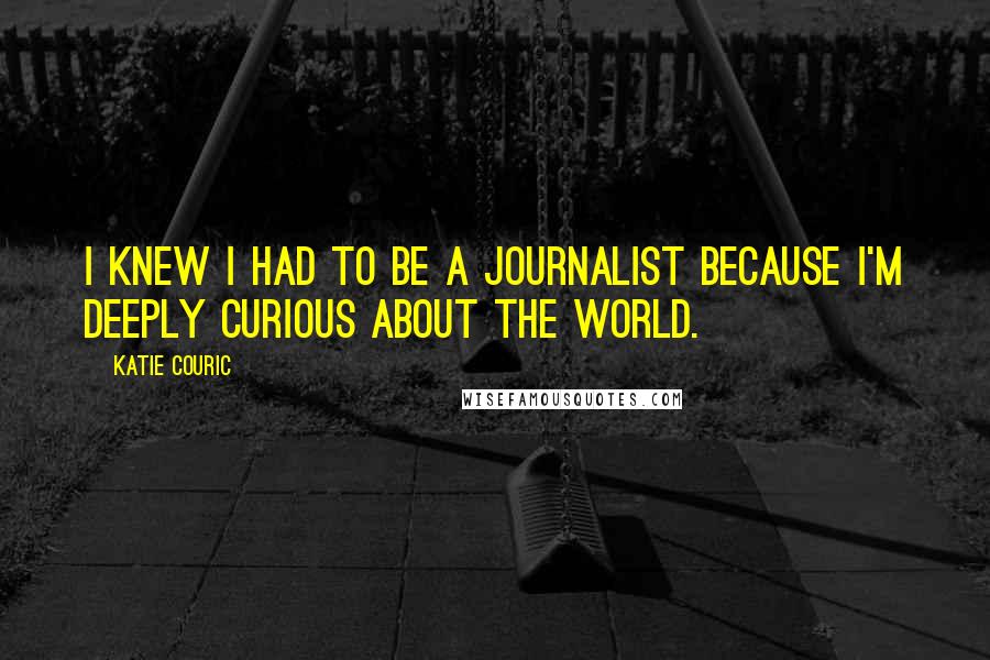 Katie Couric Quotes: I knew I had to be a journalist because I'm deeply curious about the world.