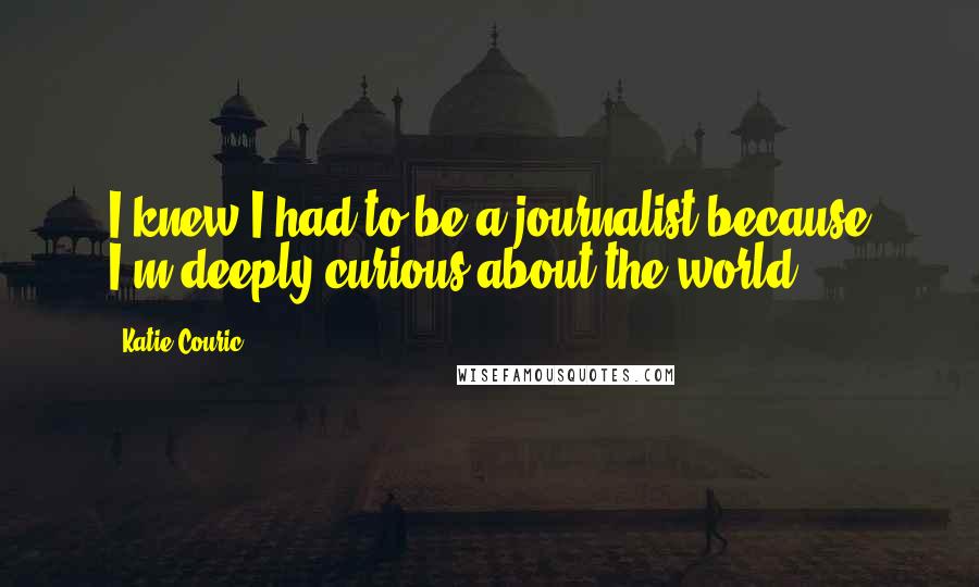 Katie Couric Quotes: I knew I had to be a journalist because I'm deeply curious about the world.