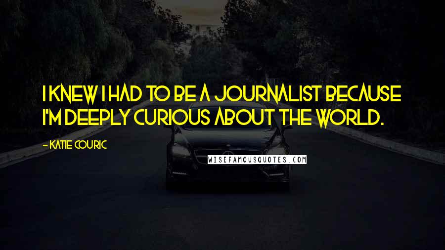 Katie Couric Quotes: I knew I had to be a journalist because I'm deeply curious about the world.