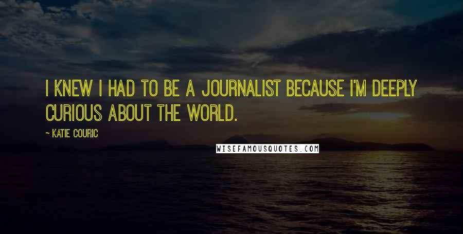 Katie Couric Quotes: I knew I had to be a journalist because I'm deeply curious about the world.