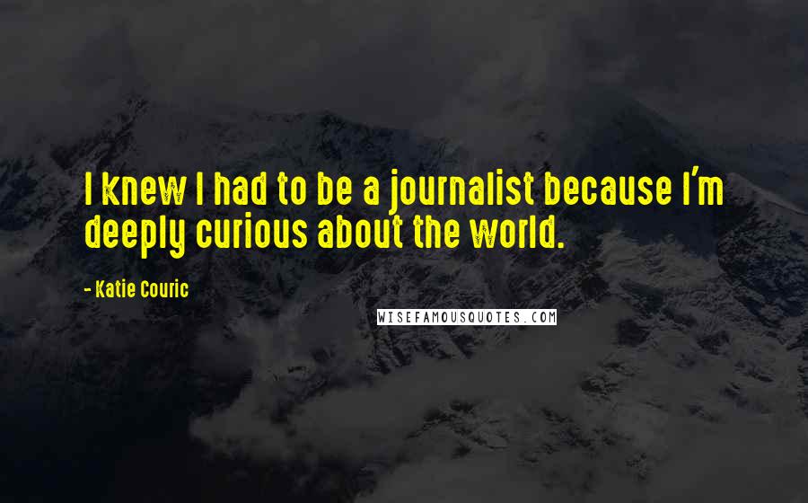 Katie Couric Quotes: I knew I had to be a journalist because I'm deeply curious about the world.