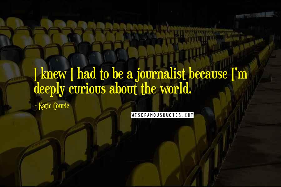 Katie Couric Quotes: I knew I had to be a journalist because I'm deeply curious about the world.