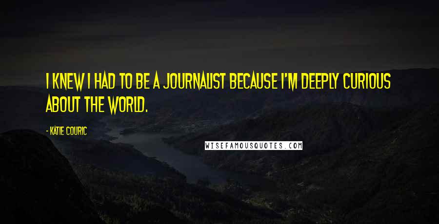 Katie Couric Quotes: I knew I had to be a journalist because I'm deeply curious about the world.