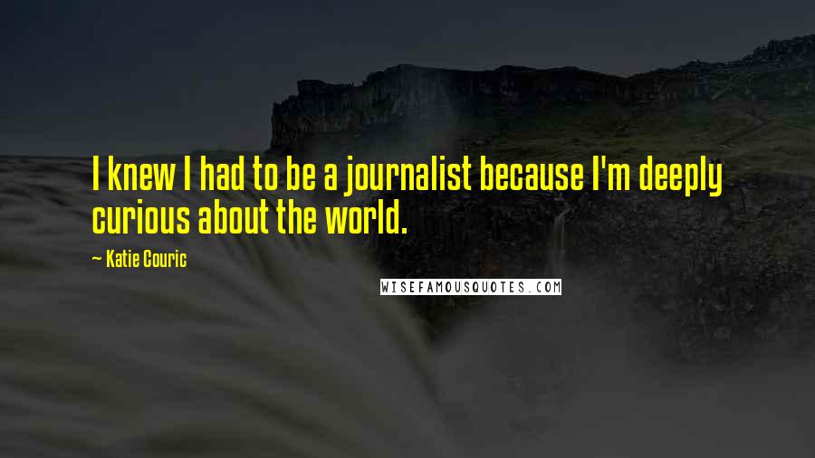 Katie Couric Quotes: I knew I had to be a journalist because I'm deeply curious about the world.