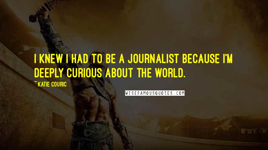 Katie Couric Quotes: I knew I had to be a journalist because I'm deeply curious about the world.