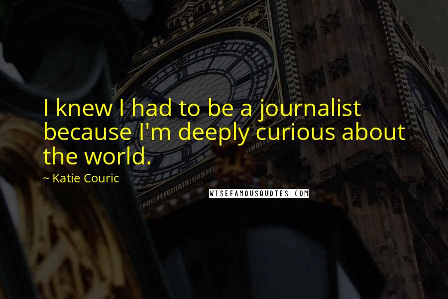 Katie Couric Quotes: I knew I had to be a journalist because I'm deeply curious about the world.