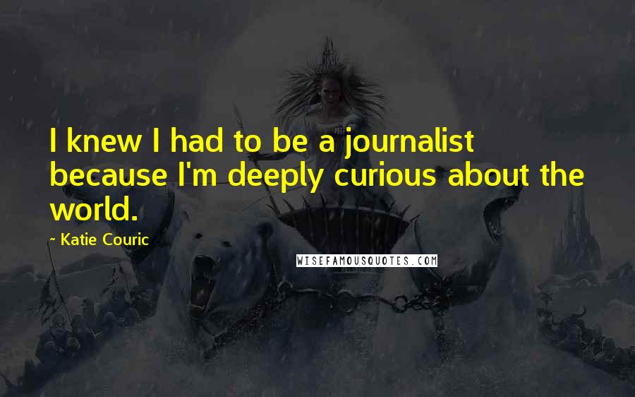 Katie Couric Quotes: I knew I had to be a journalist because I'm deeply curious about the world.